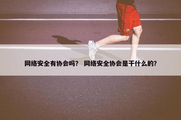 网络安全有协会吗？ 网络安全协会是干什么的？
