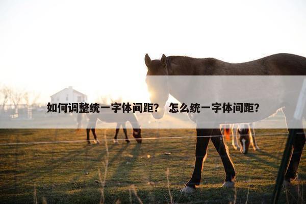 如何调整统一字体间距？ 怎么统一字体间距？