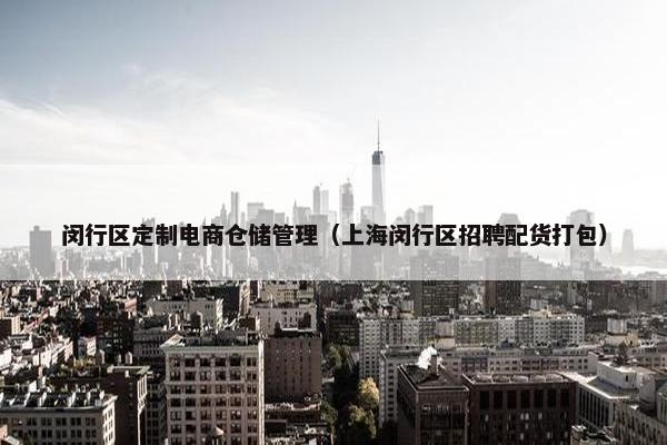 闵行区定制电商仓储管理（上海闵行区招聘配货打包）