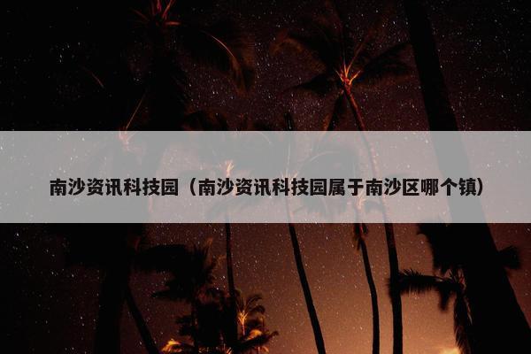 南沙资讯科技园（南沙资讯科技园属于南沙区哪个镇）