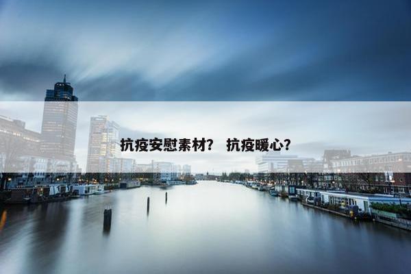 抗疫安慰素材？ 抗疫暖心？