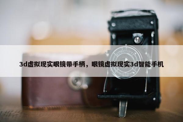 3d虚拟现实眼镜带手柄，眼镜虚拟现实3d智能手机
