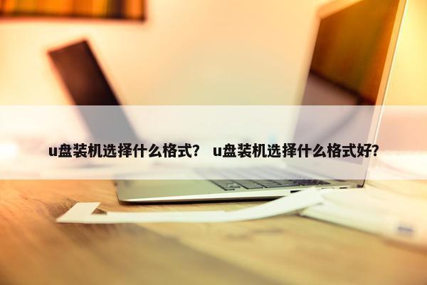 u盘装机选择什么格式？ u盘装机选择什么格式好？