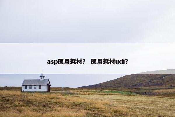 asp医用耗材？ 医用耗材udi？
