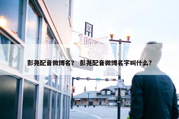 彭尧配音微博名？ 彭尧配音微博名字叫什么？