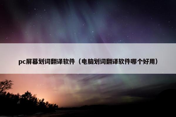 pc屏幕划词翻译软件（电脑划词翻译软件哪个好用）