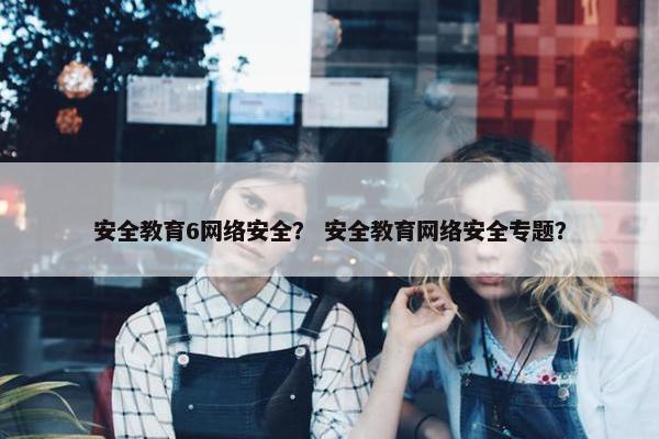 安全教育6网络安全？ 安全教育网络安全专题？