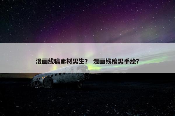 漫画线稿素材男生？ 漫画线稿男手绘？