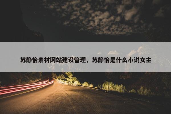 苏静怡素材网站建设管理，苏静怡是什么小说女主