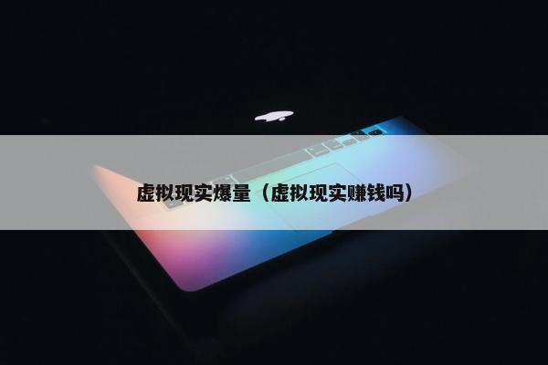 虚拟现实爆量（虚拟现实赚钱吗）