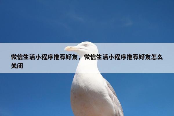 微信生活小程序推荐好友，微信生活小程序推荐好友怎么关闭