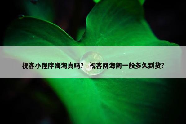 视客小程序海淘真吗？ 视客网海淘一般多久到货？