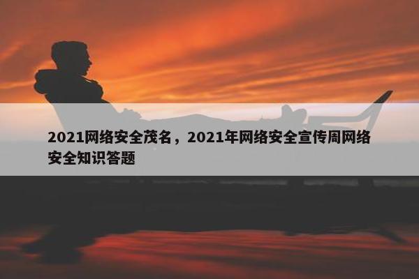 2021网络安全茂名，2021年网络安全宣传周网络安全知识答题
