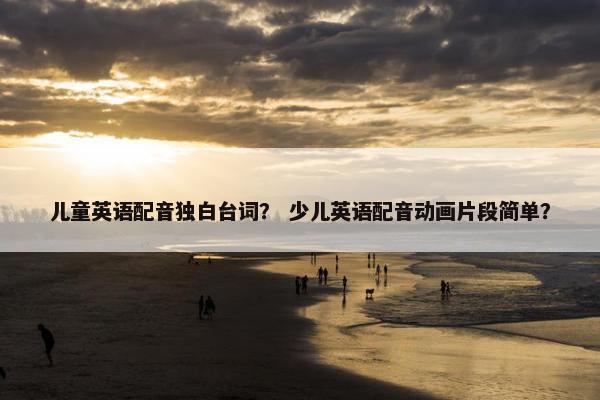 儿童英语配音独白台词？ 少儿英语配音动画片段简单？