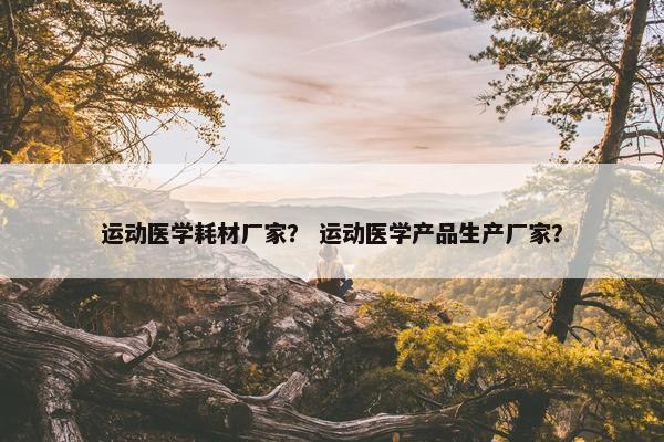 运动医学耗材厂家？ 运动医学产品生产厂家？