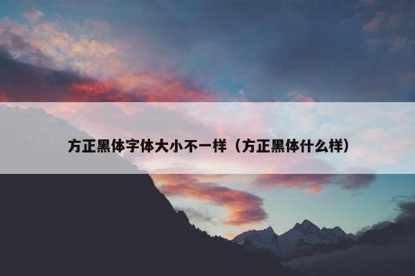 方正黑体字体大小不一样（方正黑体什么样）