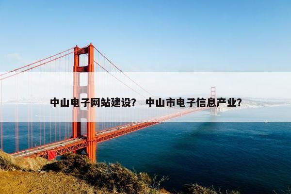 中山电子网站建设？ 中山市电子信息产业？