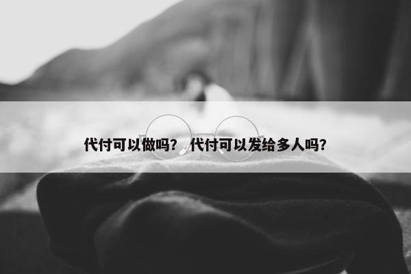 代付可以做吗？ 代付可以发给多人吗？