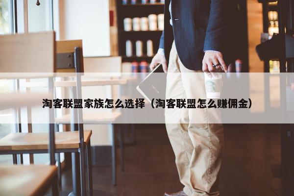 淘客联盟家族怎么选择（淘客联盟怎么赚佣金）