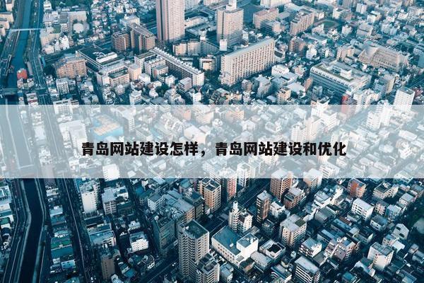 青岛网站建设怎样，青岛网站建设和优化