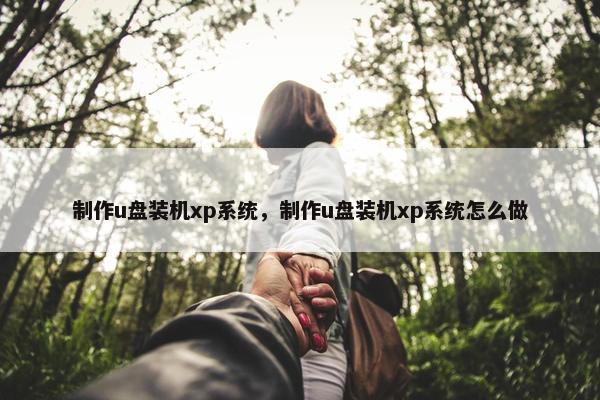 制作u盘装机xp系统，制作u盘装机xp系统怎么做