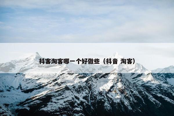 抖客淘客哪一个好做些（抖音 淘客）