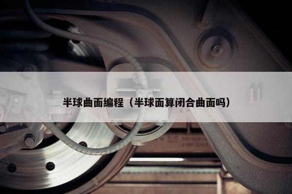 半球曲面编程（半球面算闭合曲面吗）