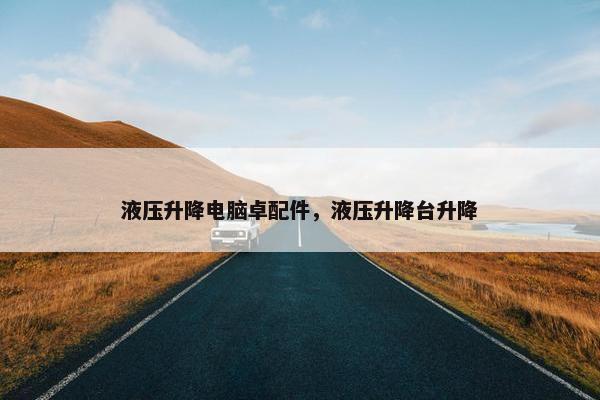 液压升降电脑卓配件，液压升降台升降
