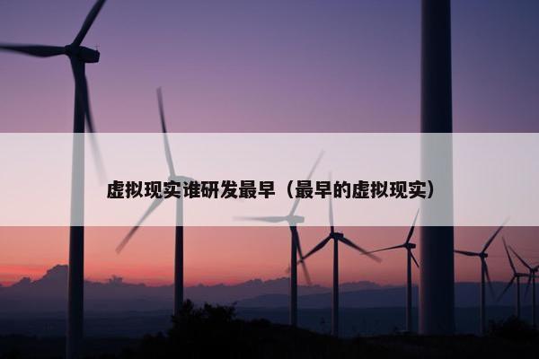 虚拟现实谁研发最早（最早的虚拟现实）