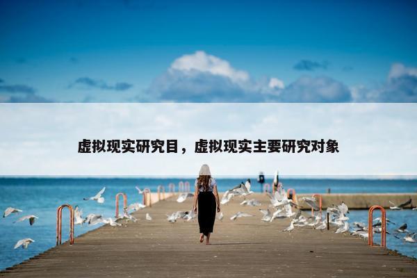 虚拟现实研究目，虚拟现实主要研究对象