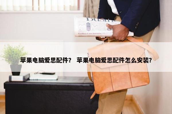 苹果电脑爱思配件？ 苹果电脑爱思配件怎么安装？