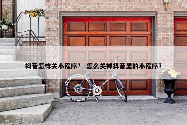 抖音怎样关小程序？ 怎么关掉抖音里的小程序？