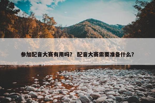 参加配音大赛有用吗？ 配音大赛需要准备什么？