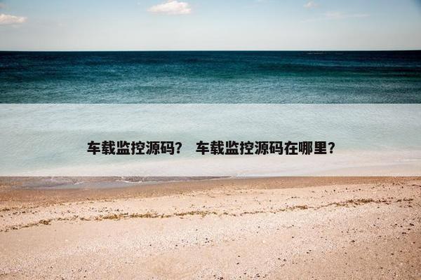 车载监控源码？ 车载监控源码在哪里？