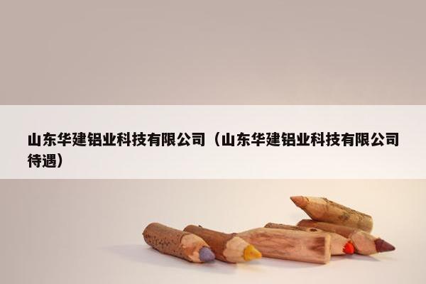 山东华建铝业科技有限公司（山东华建铝业科技有限公司待遇）