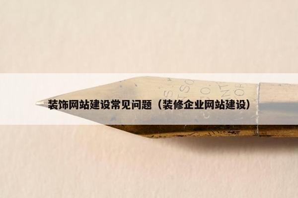 装饰网站建设常见问题（装修企业网站建设）