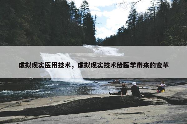 虚拟现实医用技术，虚拟现实技术给医学带来的变革