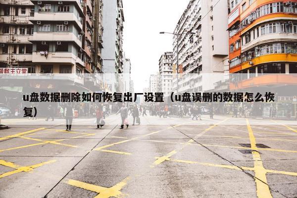 u盘数据删除如何恢复出厂设置（u盘误删的数据怎么恢复）