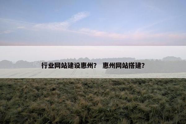 行业网站建设惠州？ 惠州网站搭建？