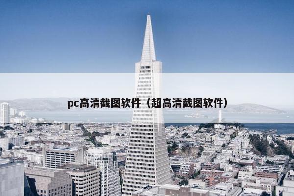 pc高清截图软件（超高清截图软件）