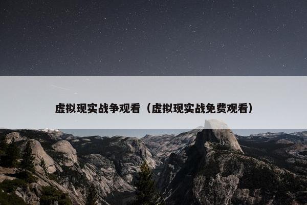 虚拟现实战争观看（虚拟现实战免费观看）