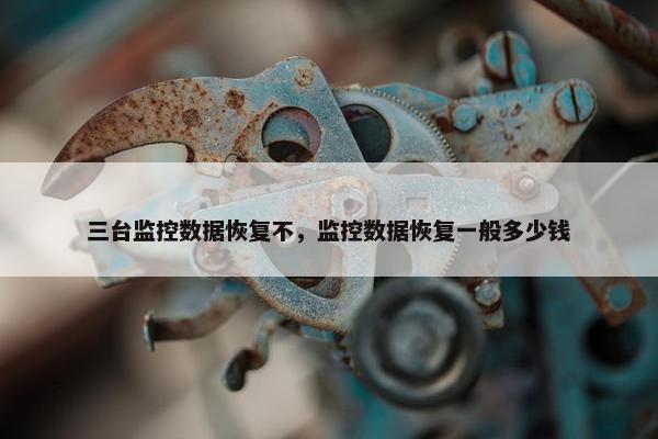 三台监控数据恢复不，监控数据恢复一般多少钱