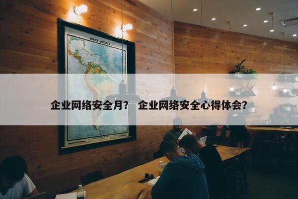 企业网络安全月？ 企业网络安全心得体会？