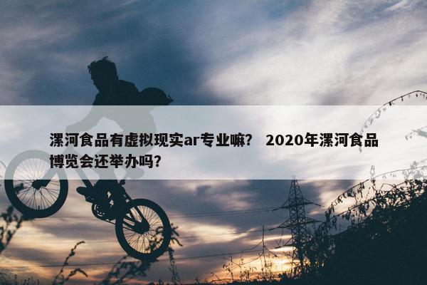 漯河食品有虚拟现实ar专业嘛？ 2020年漯河食品博览会还举办吗？