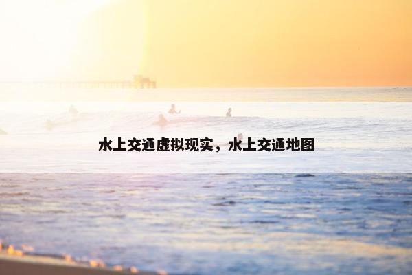 水上交通虚拟现实，水上交通地图