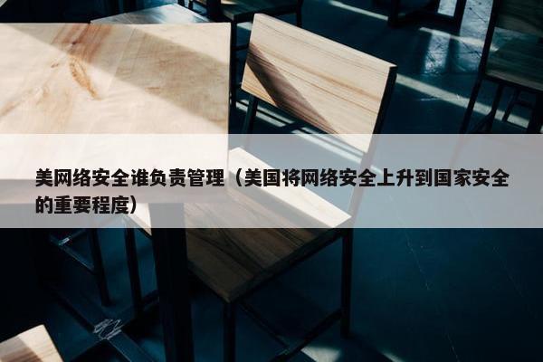 美网络安全谁负责管理（美国将网络安全上升到国家安全的重要程度）