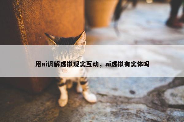 用ai调解虚拟现实互动，ai虚拟有实体吗