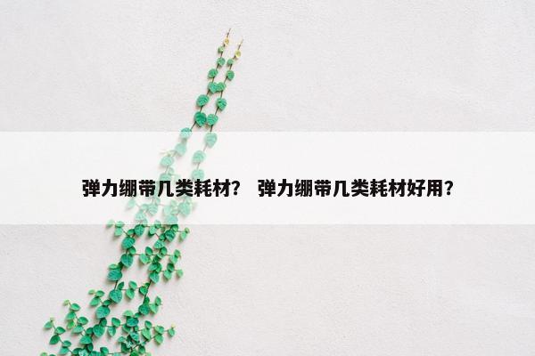弹力绷带几类耗材？ 弹力绷带几类耗材好用？