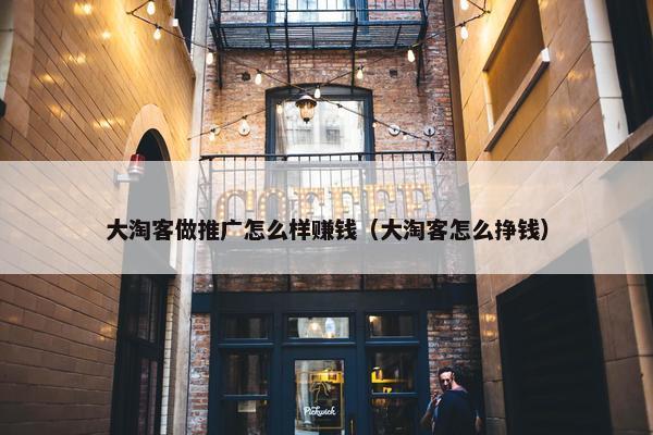 大淘客做推广怎么样赚钱（大淘客怎么挣钱）