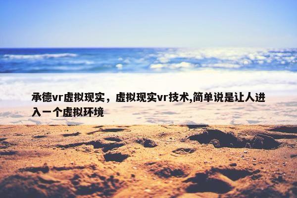 承德vr虚拟现实，虚拟现实vr技术,简单说是让人进入一个虚拟环境